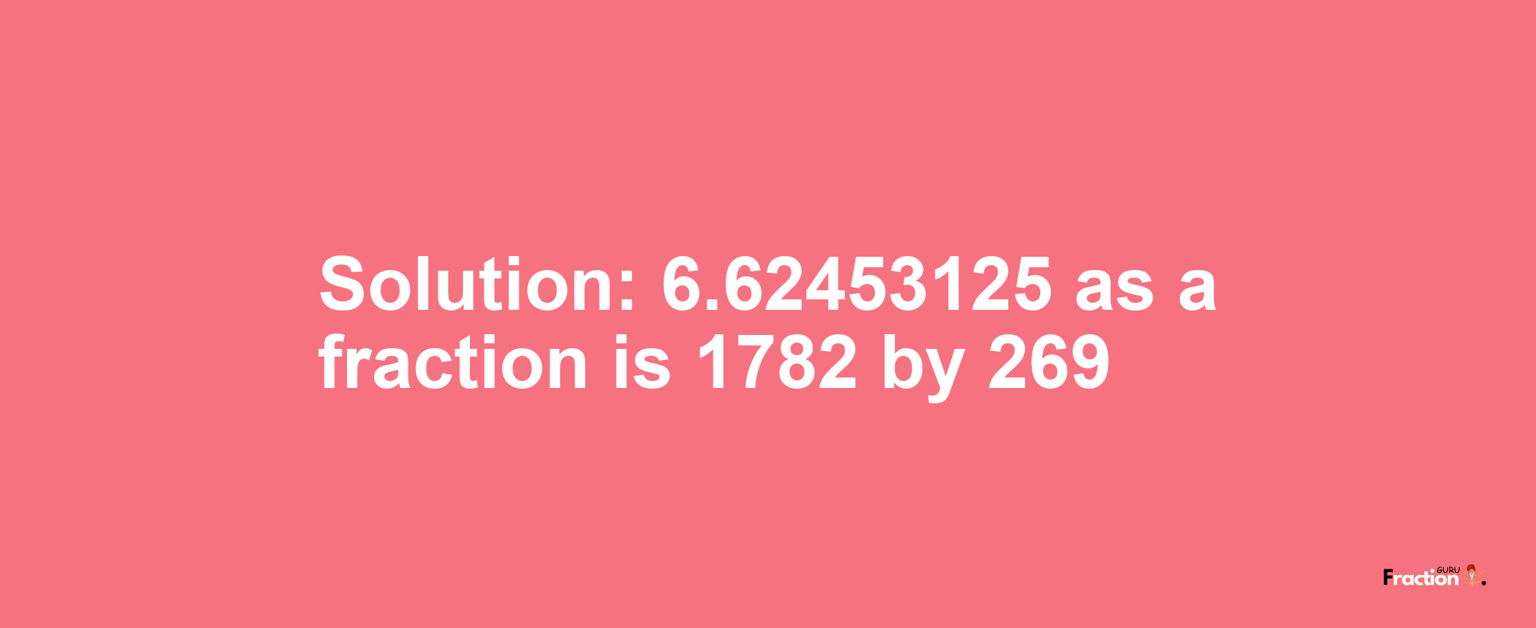 Solution:6.62453125 as a fraction is 1782/269